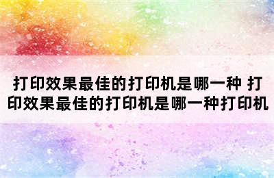 打印效果最佳的打印机是哪一种 打印效果最佳的打印机是哪一种打印机